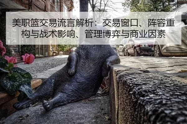 美职篮交易流言解析：交易窗口、阵容重构与战术影响、管理博弈与商业因素