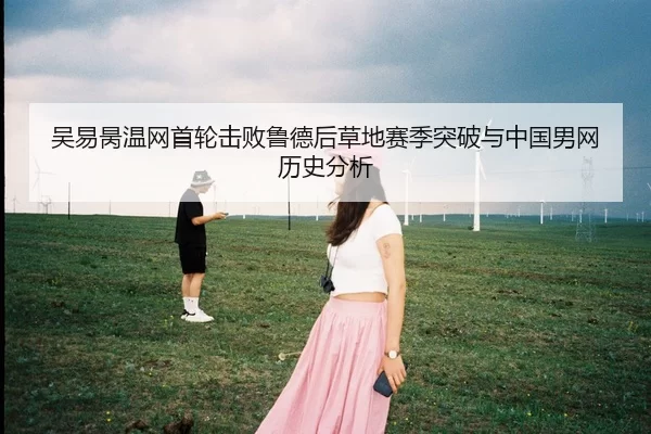 吴易昺温网首轮击败鲁德后草地赛季突破与中国男网历史分析